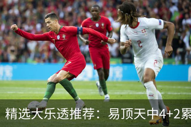 精选大乐透推荐：易顶天中4+2累擒3千万曾2次中1等